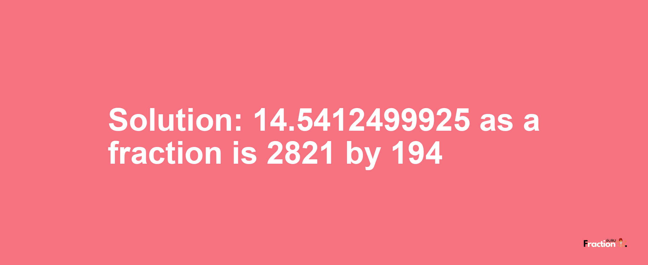Solution:14.5412499925 as a fraction is 2821/194